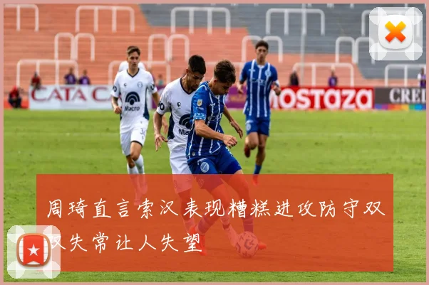 周琦直言索汉表现糟糕进攻防守双双失常让人失望