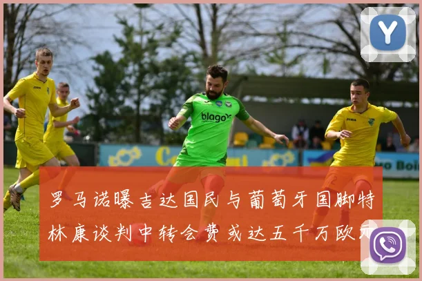 罗马诺曝吉达国民与葡萄牙国脚特林康谈判中转会费或达五千万欧元
