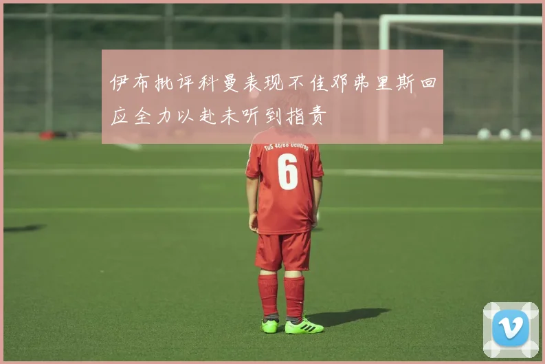 伊布批评科曼表现不佳邓弗里斯回应全力以赴未听到指责