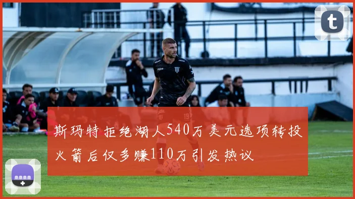 斯玛特拒绝湖人540万美元选项转投火箭后仅多赚110万引发热议