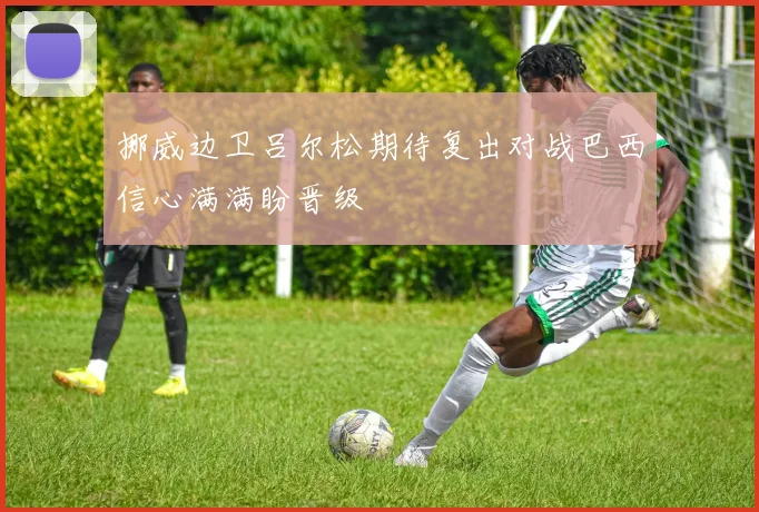 挪威边卫吕尔松期待复出对战巴西信心满满盼晋级