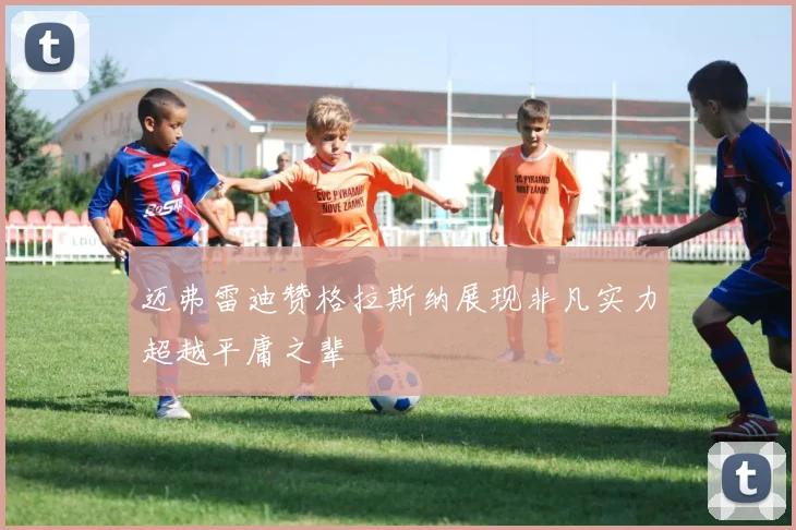 迈弗雷迪赞格拉斯纳展现非凡实力超越平庸之辈