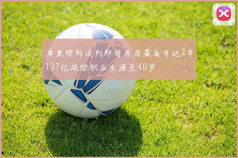 库里续约谈判即将开启最高可达2年137亿延续职业生涯至40岁