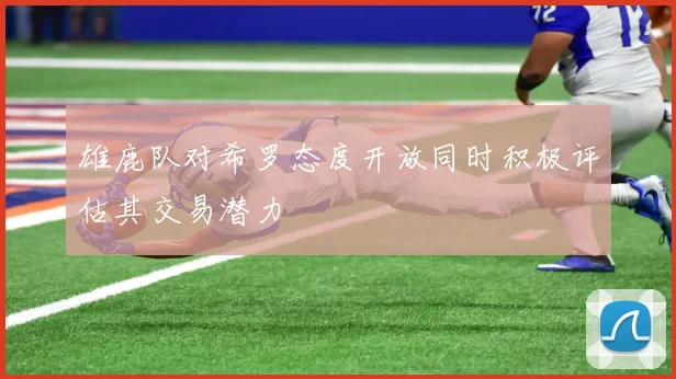 雄鹿队对希罗态度开放同时积极评估其交易潜力