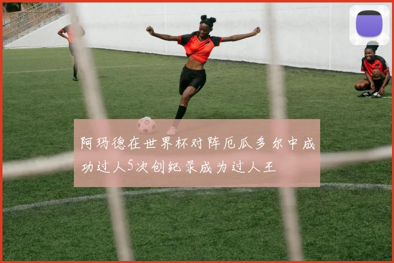 阿玛德在世界杯对阵厄瓜多尔中成功过人5次创纪录成为过人王