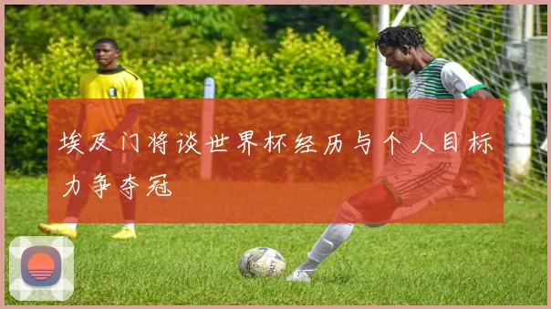 埃及门将谈世界杯经历与个人目标力争夺冠