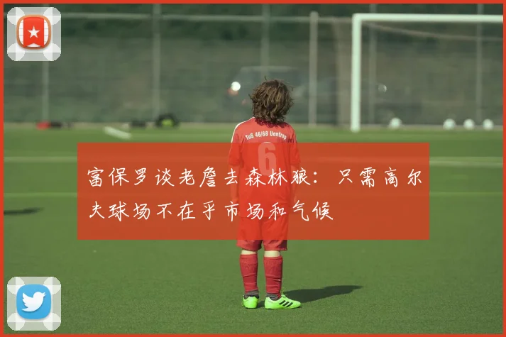 富保罗谈老詹去森林狼：只需高尔夫球场不在乎市场和气候