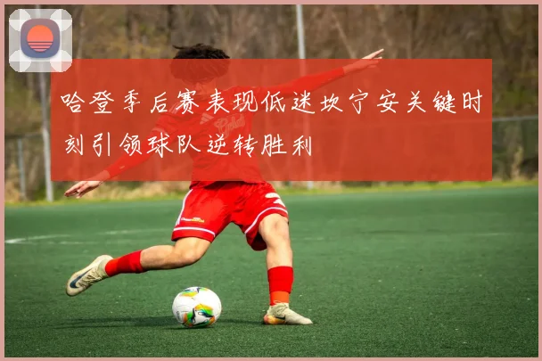 哈登季后赛表现低迷坎宁安关键时刻引领球队逆转胜利