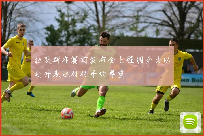 拉莫斯在赛前发布会上强调全力以赴并表达对对手的尊重
