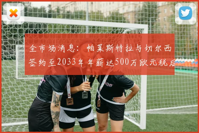 全市场消息：帕莱斯特拉与切尔西签约至2033年年薪达500万欧元税后