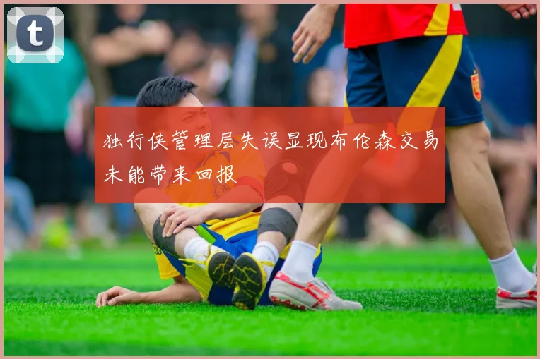 独行侠管理层失误显现布伦森交易未能带来回报