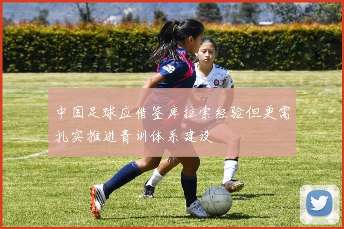 中国足球应借鉴库拉索经验但更需扎实推进青训体系建设