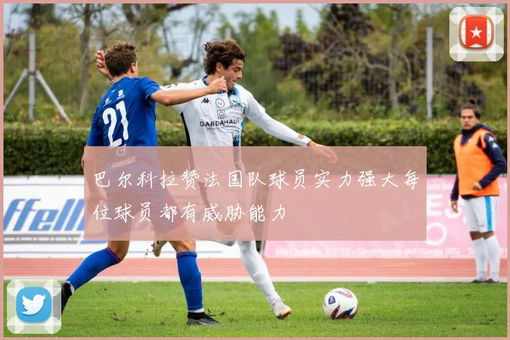 巴尔科拉赞法国队球员实力强大每位球员都有威胁能力
