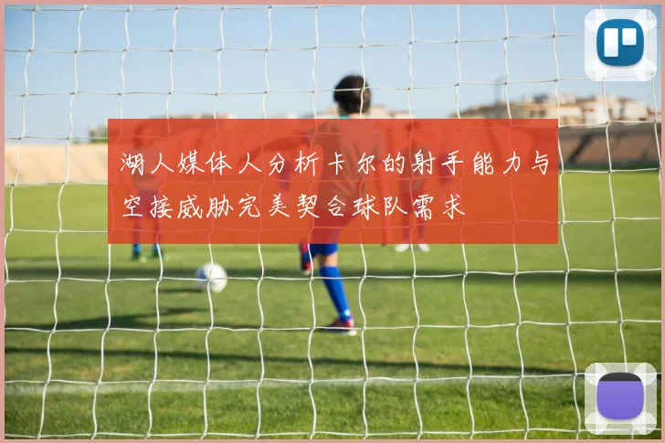 湖人媒体人分析卡尔的射手能力与空接威胁完美契合球队需求