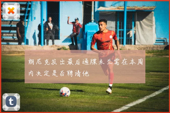 朗尼克发出最后通牒米兰需在本周内决定是否聘请他