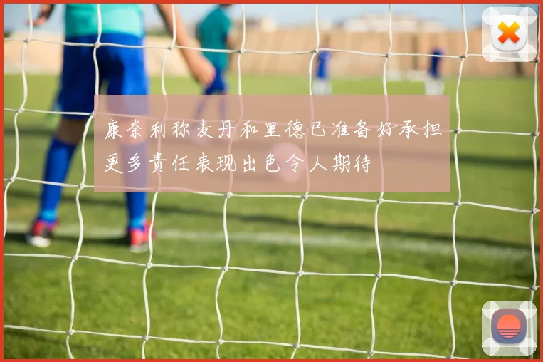 康奈利称麦丹和里德已准备好承担更多责任表现出色令人期待