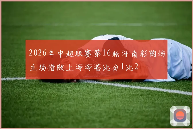 2026年中超联赛第16轮河南彩陶坊主场惜败上海海港比分1比2
