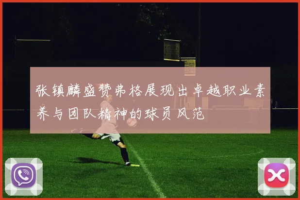 张镇麟盛赞弗格展现出卓越职业素养与团队精神的球员风范