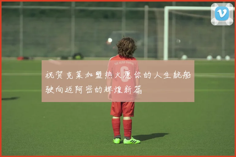 祝贺克莱加盟热火愿你的人生航船驶向迈阿密的辉煌新篇