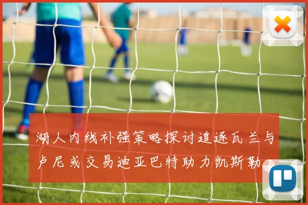 湖人内线补强策略探讨追逐瓦兰与卢尼或交易迪亚巴特助力凯斯勒