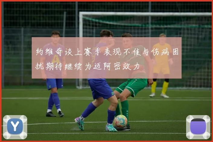 约维奇谈上赛季表现不佳与伤病困扰期待继续为迈阿密效力