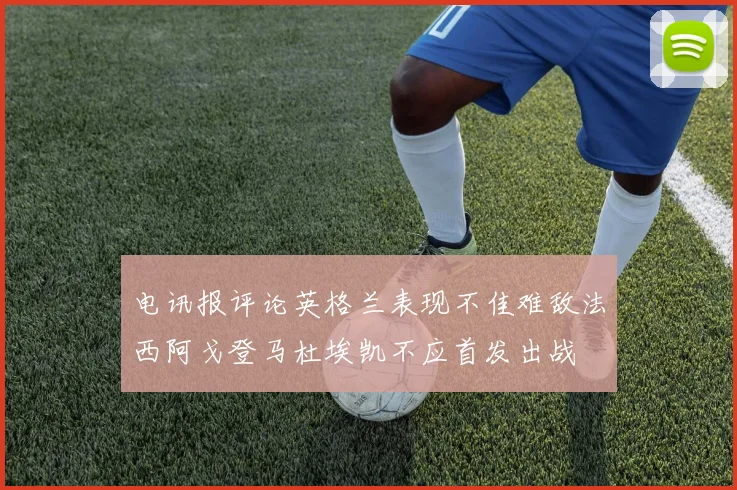 电讯报评论英格兰表现不佳难敌法西阿戈登马杜埃凯不应首发出战