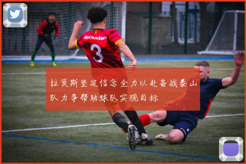 拉莫斯坚定信念全力以赴备战泰山队力争帮助球队实现目标