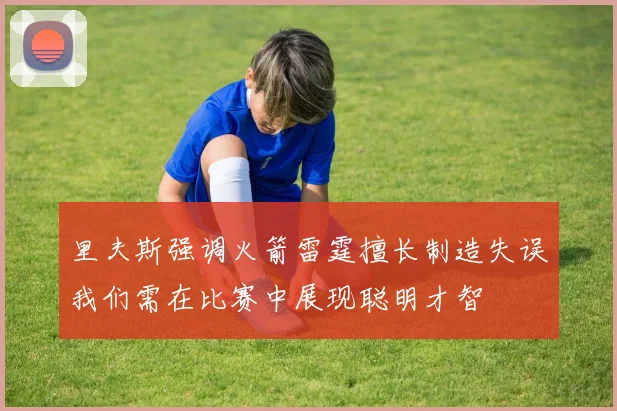里夫斯强调火箭雷霆擅长制造失误我们需在比赛中展现聪明才智